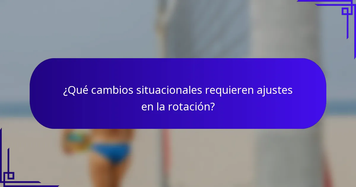¿Qué cambios situacionales requieren ajustes en la rotación?