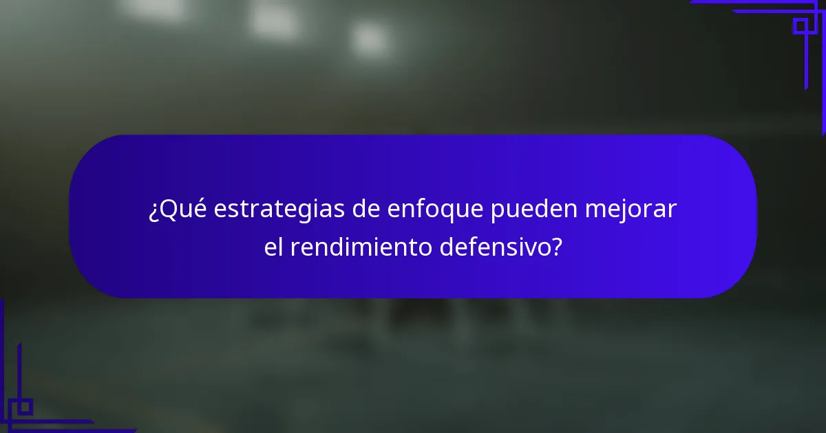 ¿Qué estrategias de enfoque pueden mejorar el rendimiento defensivo?